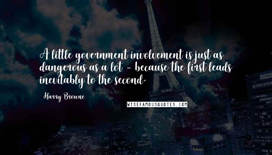 Harry Browne Quotes: A little government involvement is just as dangerous as a lot - because the first leads inevitably to the second.