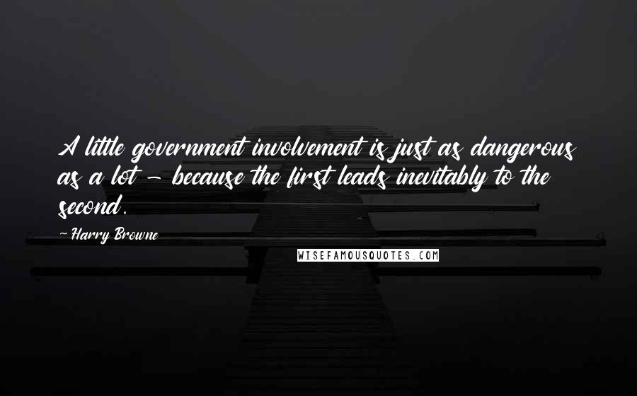 Harry Browne Quotes: A little government involvement is just as dangerous as a lot - because the first leads inevitably to the second.