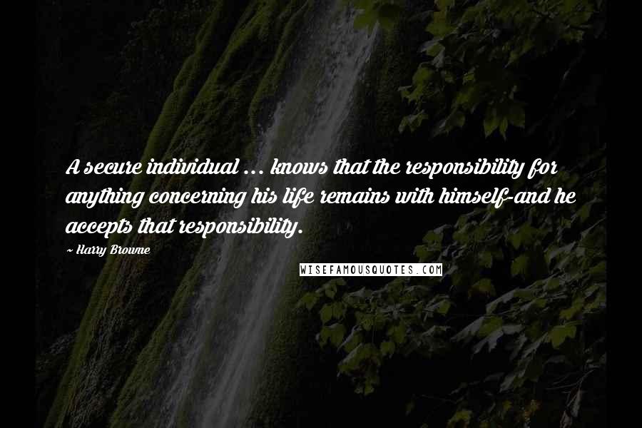 Harry Browne Quotes: A secure individual ... knows that the responsibility for anything concerning his life remains with himself-and he accepts that responsibility.