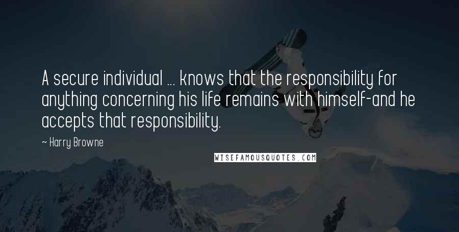 Harry Browne Quotes: A secure individual ... knows that the responsibility for anything concerning his life remains with himself-and he accepts that responsibility.