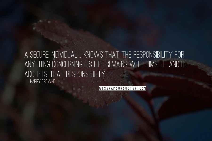 Harry Browne Quotes: A secure individual ... knows that the responsibility for anything concerning his life remains with himself-and he accepts that responsibility.