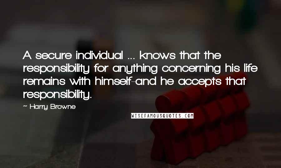 Harry Browne Quotes: A secure individual ... knows that the responsibility for anything concerning his life remains with himself-and he accepts that responsibility.