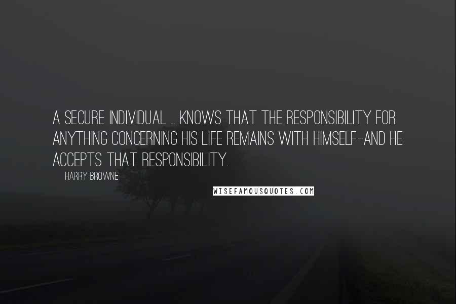 Harry Browne Quotes: A secure individual ... knows that the responsibility for anything concerning his life remains with himself-and he accepts that responsibility.