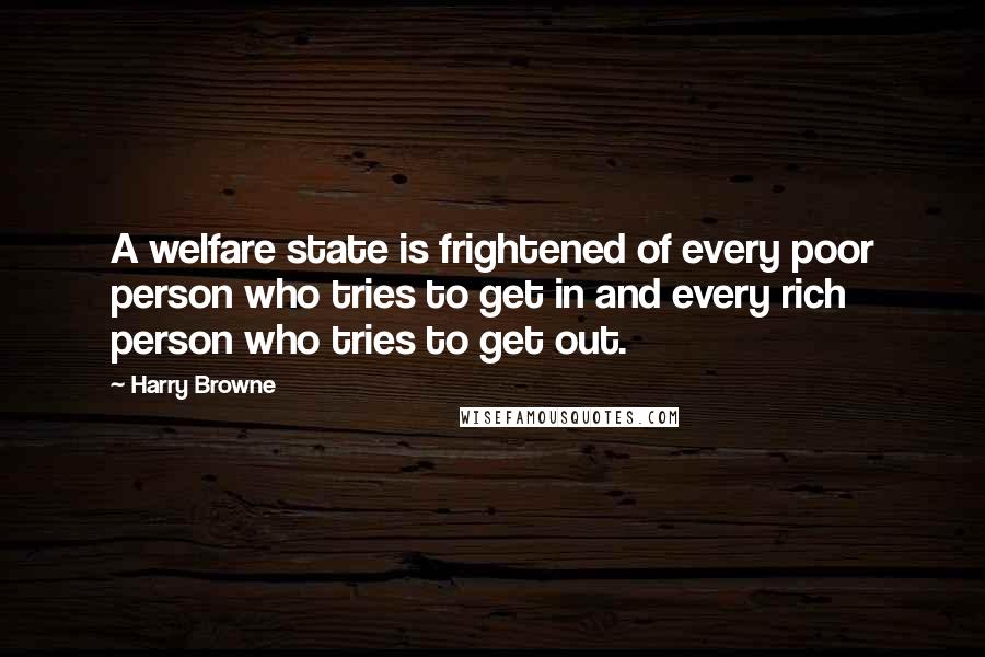 Harry Browne Quotes: A welfare state is frightened of every poor person who tries to get in and every rich person who tries to get out.