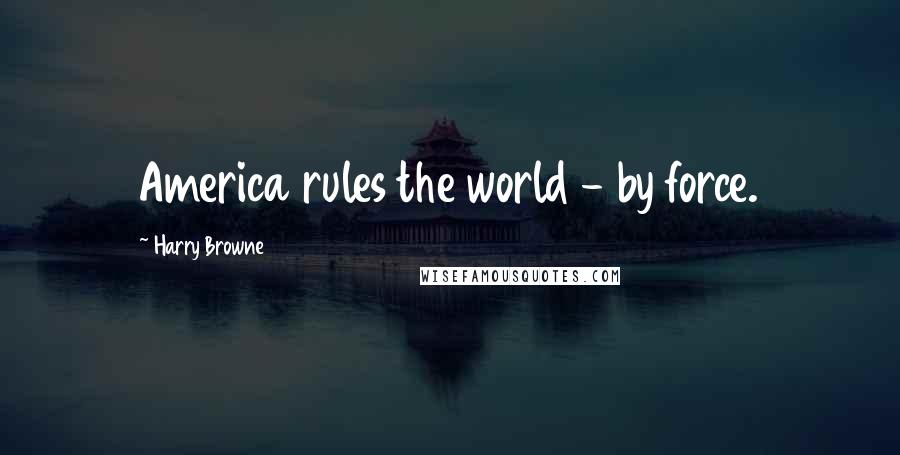 Harry Browne Quotes: America rules the world - by force.