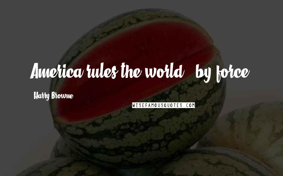 Harry Browne Quotes: America rules the world - by force.
