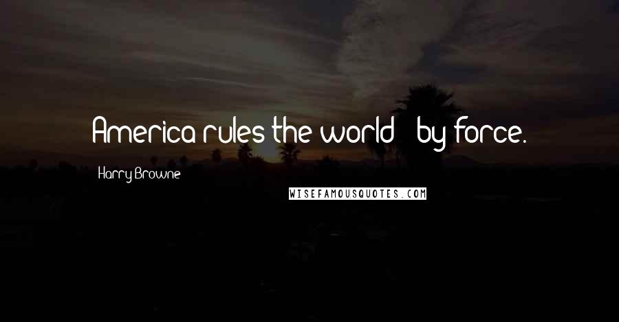 Harry Browne Quotes: America rules the world - by force.