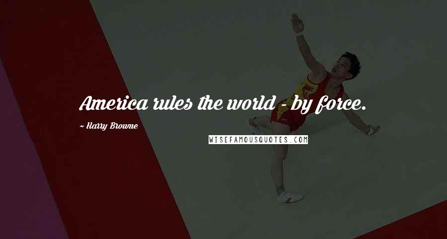 Harry Browne Quotes: America rules the world - by force.