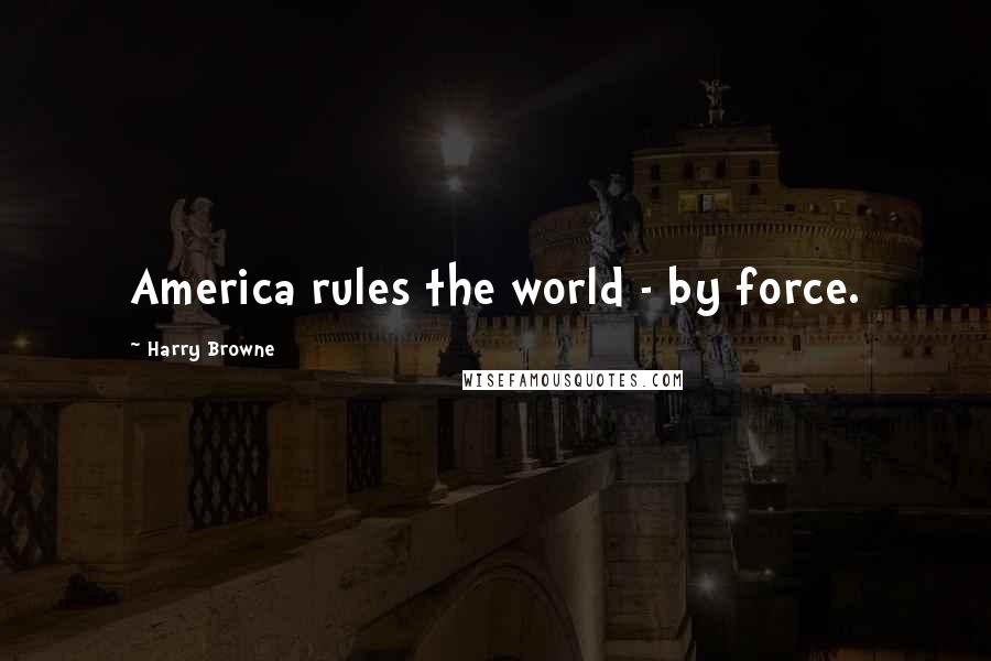 Harry Browne Quotes: America rules the world - by force.