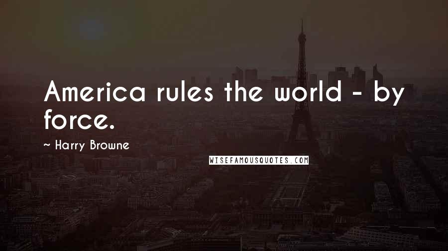 Harry Browne Quotes: America rules the world - by force.