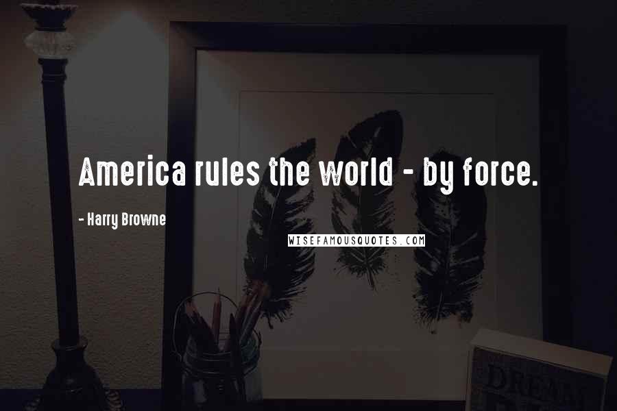 Harry Browne Quotes: America rules the world - by force.