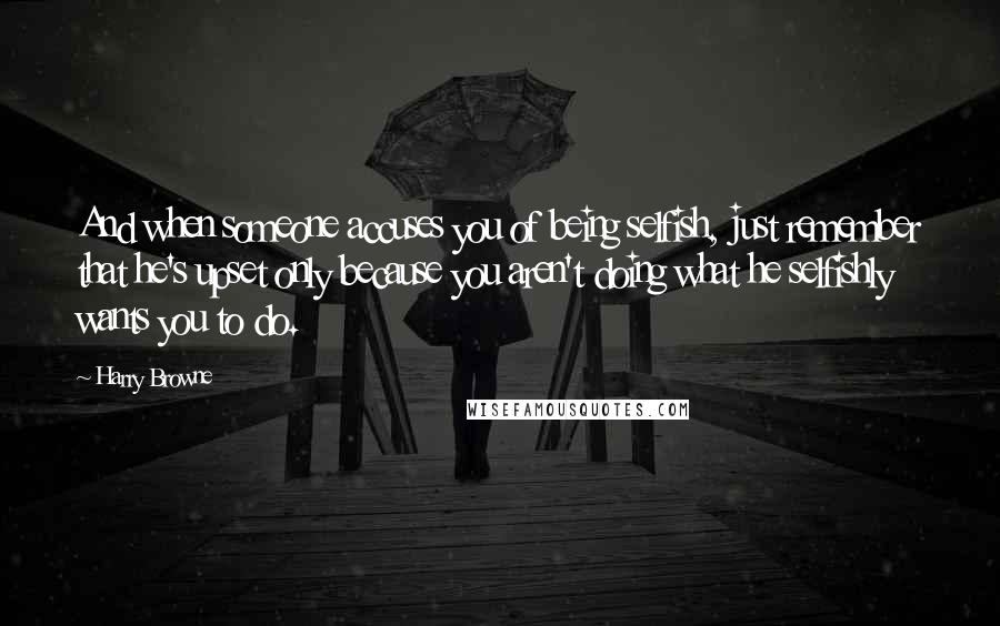 Harry Browne Quotes: And when someone accuses you of being selfish, just remember that he's upset only because you aren't doing what he selfishly wants you to do.