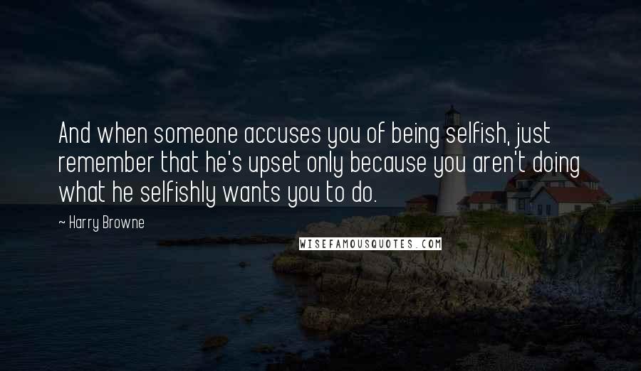 Harry Browne Quotes: And when someone accuses you of being selfish, just remember that he's upset only because you aren't doing what he selfishly wants you to do.