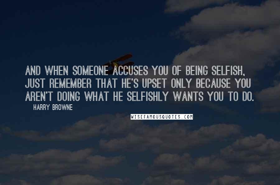 Harry Browne Quotes: And when someone accuses you of being selfish, just remember that he's upset only because you aren't doing what he selfishly wants you to do.