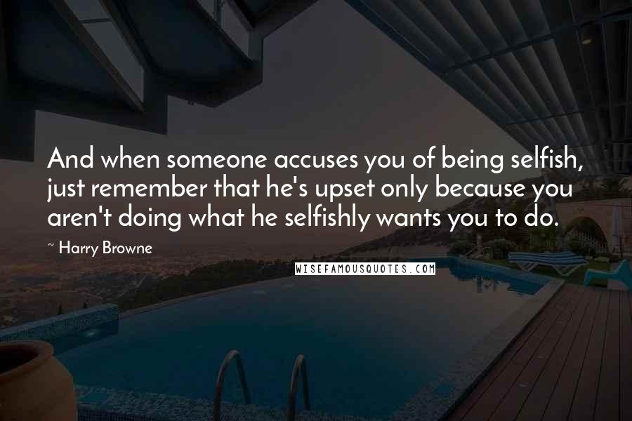Harry Browne Quotes: And when someone accuses you of being selfish, just remember that he's upset only because you aren't doing what he selfishly wants you to do.