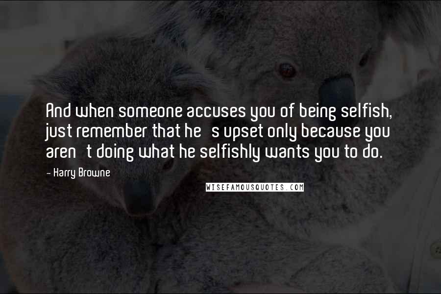 Harry Browne Quotes: And when someone accuses you of being selfish, just remember that he's upset only because you aren't doing what he selfishly wants you to do.