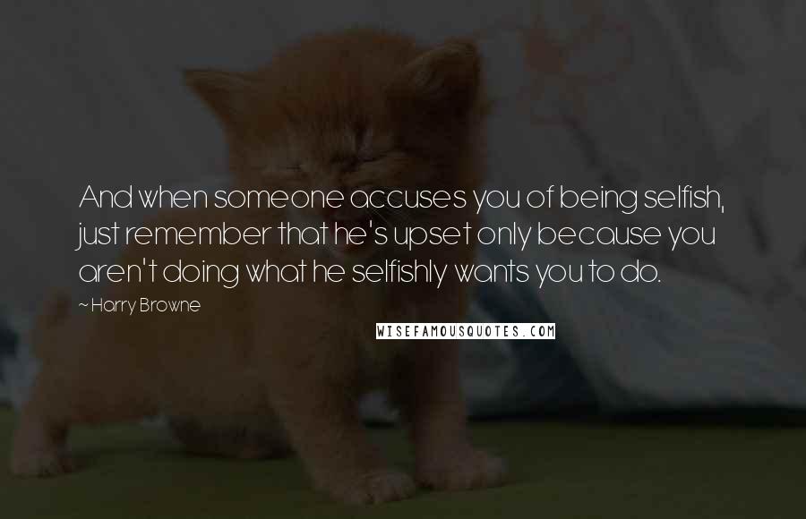 Harry Browne Quotes: And when someone accuses you of being selfish, just remember that he's upset only because you aren't doing what he selfishly wants you to do.