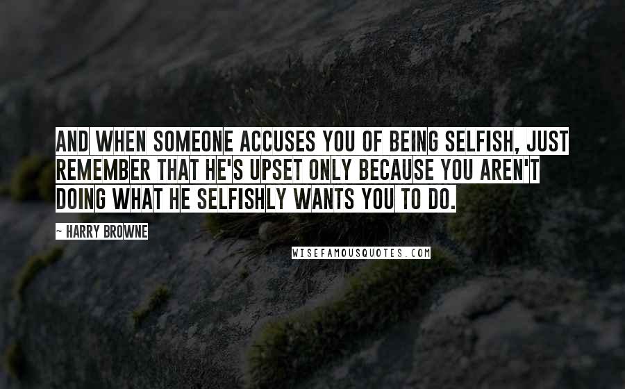 Harry Browne Quotes: And when someone accuses you of being selfish, just remember that he's upset only because you aren't doing what he selfishly wants you to do.