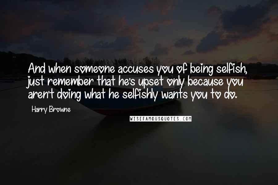 Harry Browne Quotes: And when someone accuses you of being selfish, just remember that he's upset only because you aren't doing what he selfishly wants you to do.