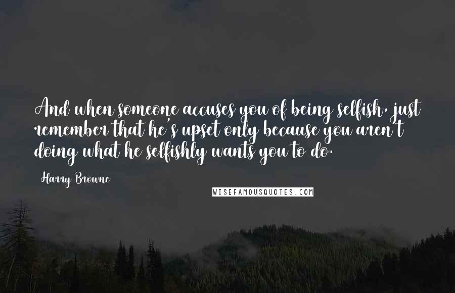 Harry Browne Quotes: And when someone accuses you of being selfish, just remember that he's upset only because you aren't doing what he selfishly wants you to do.