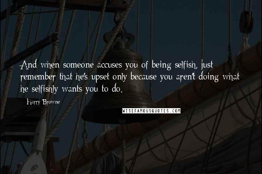 Harry Browne Quotes: And when someone accuses you of being selfish, just remember that he's upset only because you aren't doing what he selfishly wants you to do.