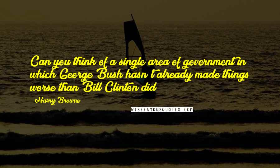 Harry Browne Quotes: Can you think of a single area of government in which George Bush hasn't already made things worse than Bill Clinton did?