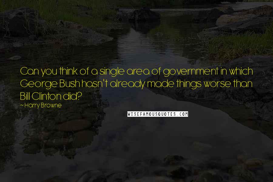 Harry Browne Quotes: Can you think of a single area of government in which George Bush hasn't already made things worse than Bill Clinton did?