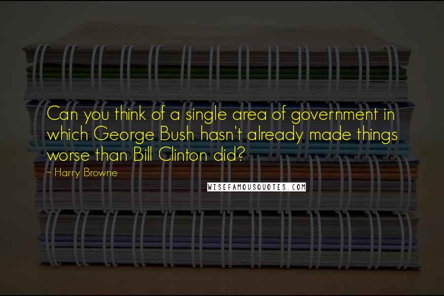 Harry Browne Quotes: Can you think of a single area of government in which George Bush hasn't already made things worse than Bill Clinton did?
