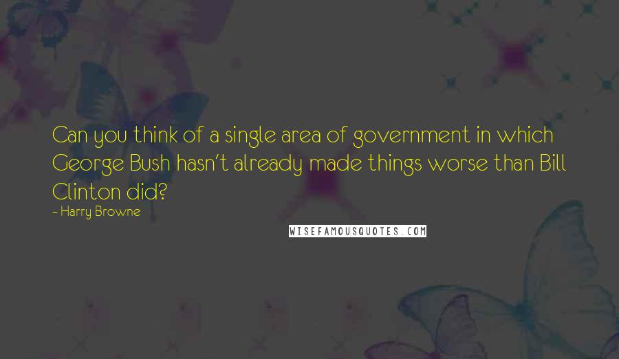 Harry Browne Quotes: Can you think of a single area of government in which George Bush hasn't already made things worse than Bill Clinton did?