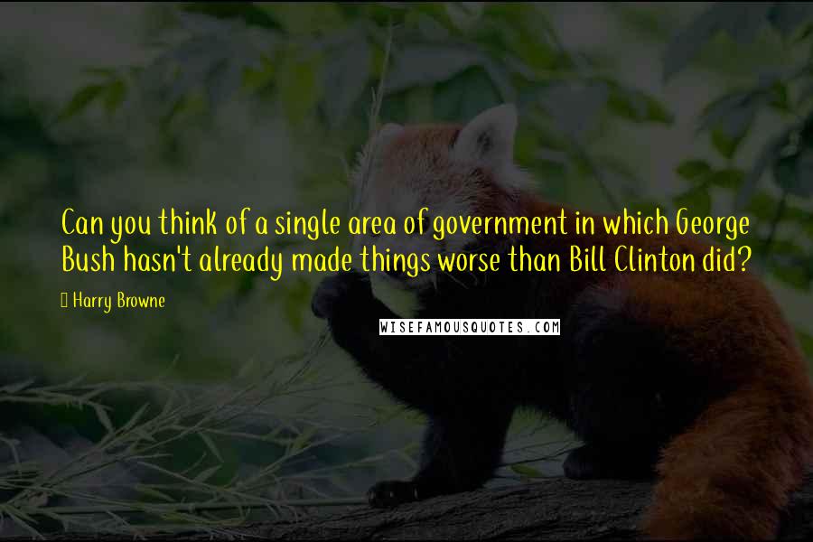 Harry Browne Quotes: Can you think of a single area of government in which George Bush hasn't already made things worse than Bill Clinton did?