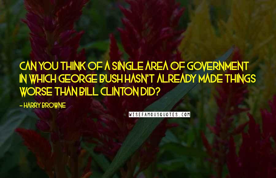 Harry Browne Quotes: Can you think of a single area of government in which George Bush hasn't already made things worse than Bill Clinton did?