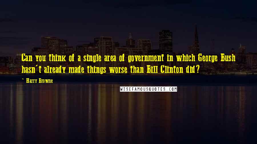 Harry Browne Quotes: Can you think of a single area of government in which George Bush hasn't already made things worse than Bill Clinton did?