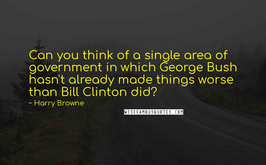 Harry Browne Quotes: Can you think of a single area of government in which George Bush hasn't already made things worse than Bill Clinton did?