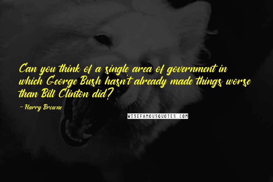 Harry Browne Quotes: Can you think of a single area of government in which George Bush hasn't already made things worse than Bill Clinton did?