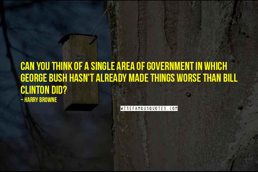 Harry Browne Quotes: Can you think of a single area of government in which George Bush hasn't already made things worse than Bill Clinton did?