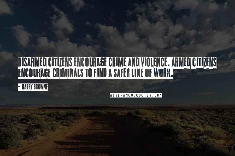 Harry Browne Quotes: Disarmed citizens encourage crime and violence. Armed citizens encourage criminals to find a safer line of work.