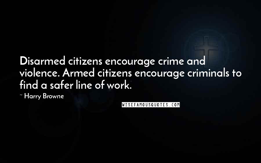 Harry Browne Quotes: Disarmed citizens encourage crime and violence. Armed citizens encourage criminals to find a safer line of work.