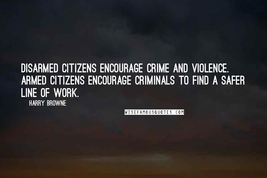 Harry Browne Quotes: Disarmed citizens encourage crime and violence. Armed citizens encourage criminals to find a safer line of work.