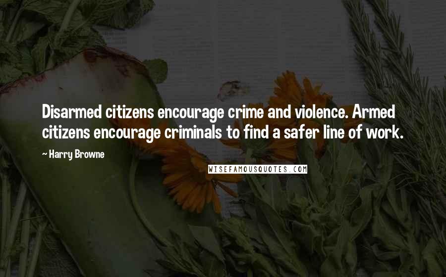 Harry Browne Quotes: Disarmed citizens encourage crime and violence. Armed citizens encourage criminals to find a safer line of work.