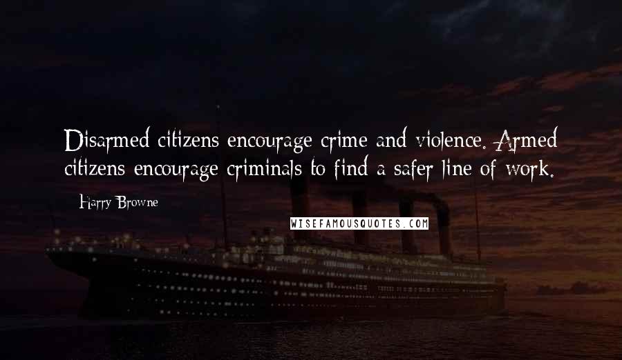 Harry Browne Quotes: Disarmed citizens encourage crime and violence. Armed citizens encourage criminals to find a safer line of work.