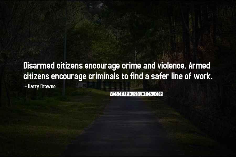 Harry Browne Quotes: Disarmed citizens encourage crime and violence. Armed citizens encourage criminals to find a safer line of work.