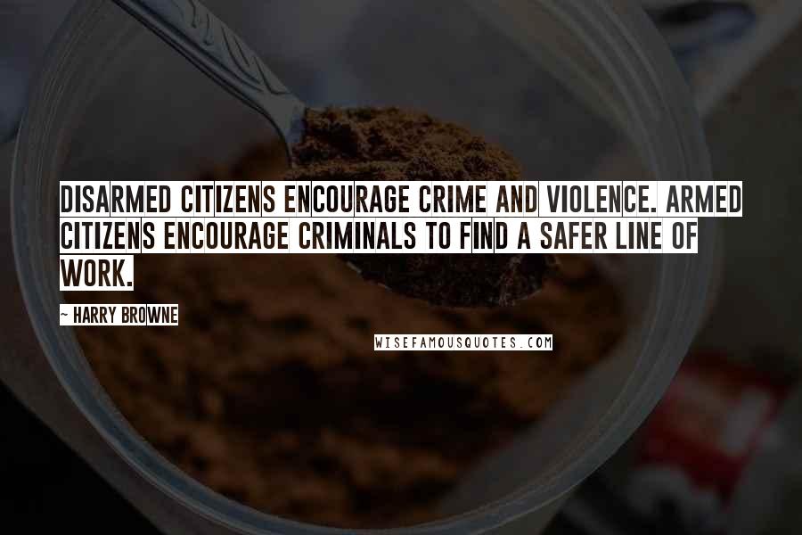 Harry Browne Quotes: Disarmed citizens encourage crime and violence. Armed citizens encourage criminals to find a safer line of work.