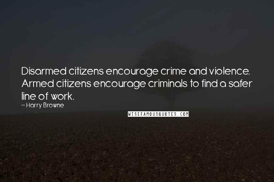 Harry Browne Quotes: Disarmed citizens encourage crime and violence. Armed citizens encourage criminals to find a safer line of work.