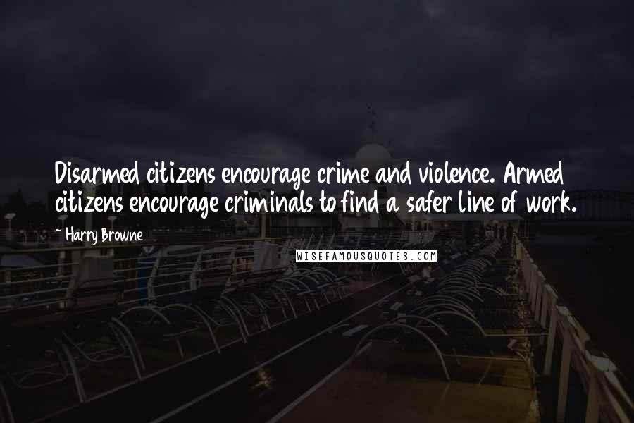 Harry Browne Quotes: Disarmed citizens encourage crime and violence. Armed citizens encourage criminals to find a safer line of work.