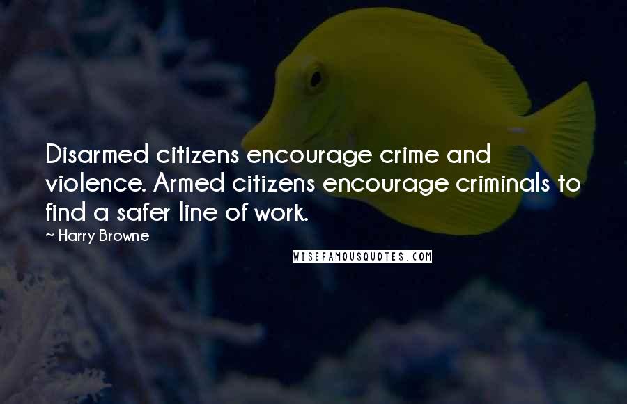 Harry Browne Quotes: Disarmed citizens encourage crime and violence. Armed citizens encourage criminals to find a safer line of work.