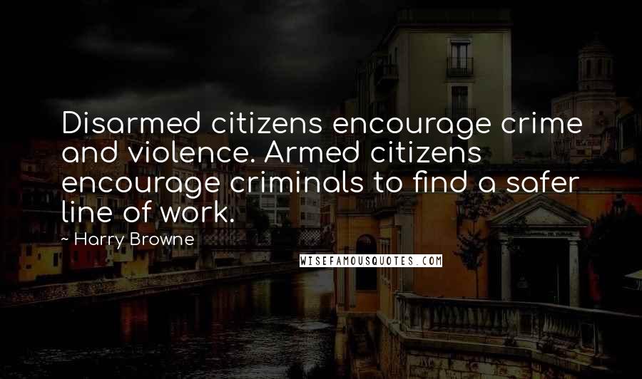 Harry Browne Quotes: Disarmed citizens encourage crime and violence. Armed citizens encourage criminals to find a safer line of work.