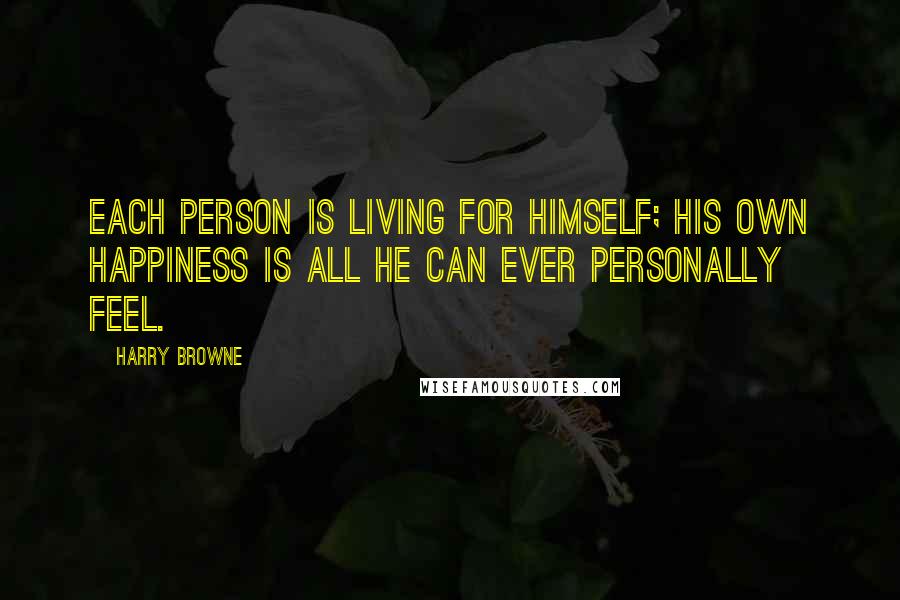 Harry Browne Quotes: Each person is living for himself; his own happiness is all he can ever personally feel.