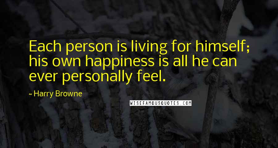 Harry Browne Quotes: Each person is living for himself; his own happiness is all he can ever personally feel.