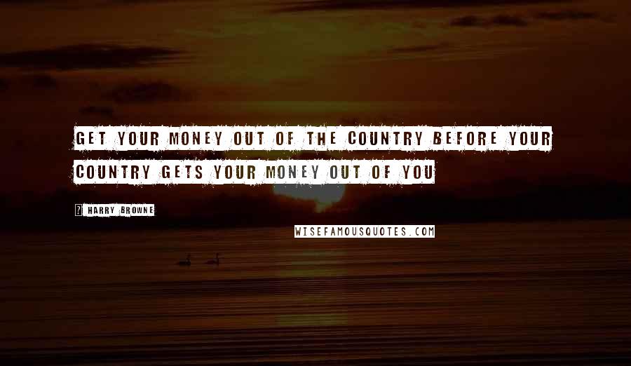 Harry Browne Quotes: Get your money out of the country before your country gets your money out of you