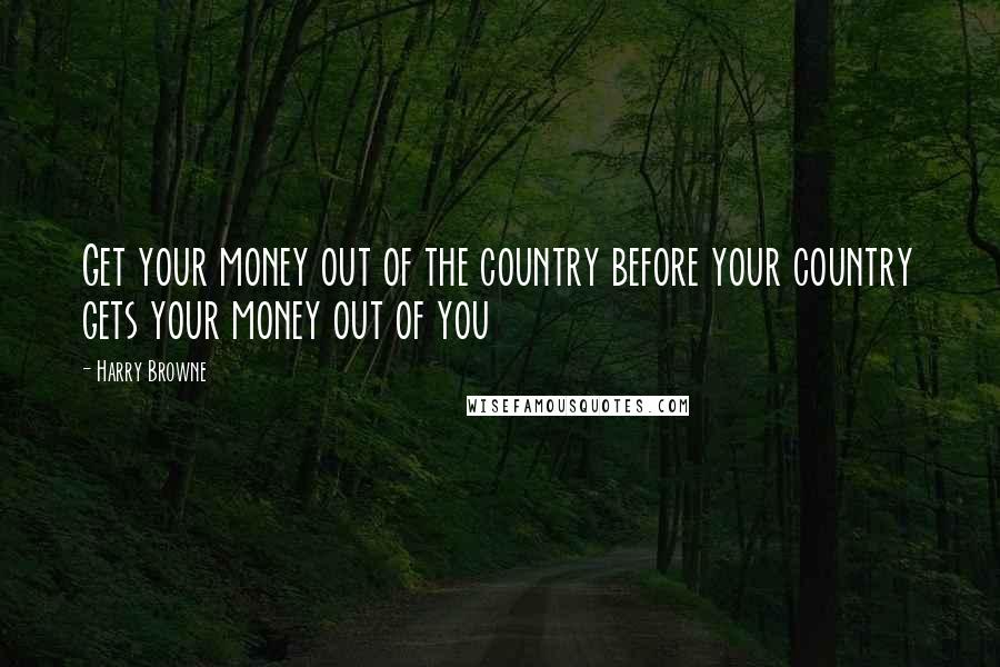 Harry Browne Quotes: Get your money out of the country before your country gets your money out of you